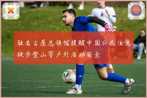 驻名古屋总领馆提醒中国公民注意徒步登山等户外活动安全