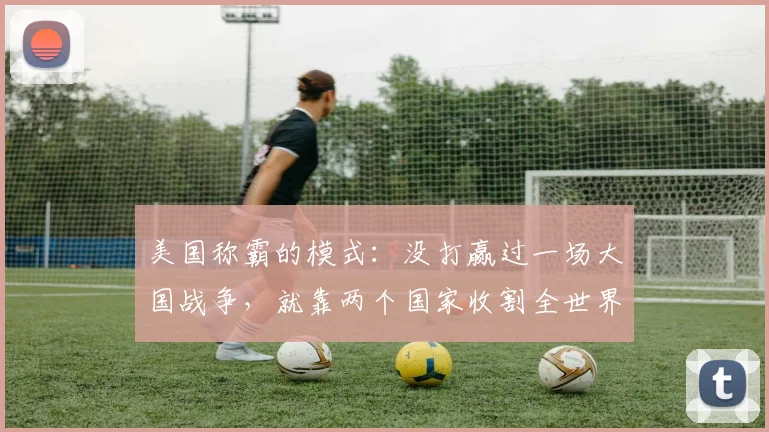 美国称霸的模式：没打赢过一场大国战争，就靠两个国家收割全世界