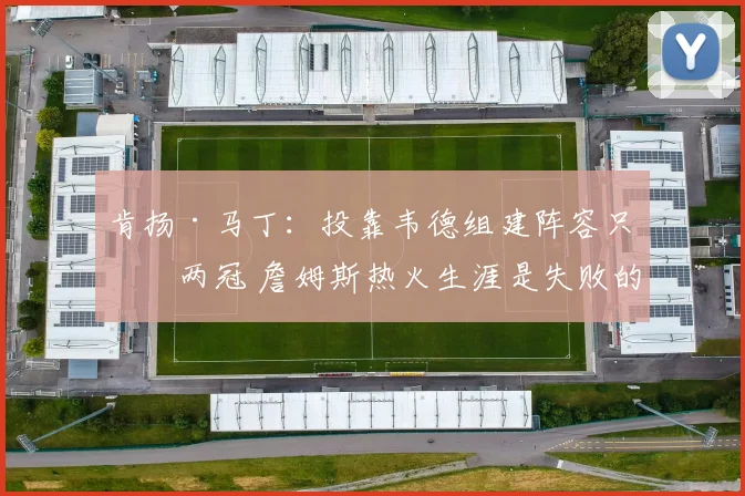 肯扬·马丁：投靠韦德组建阵容只拿两冠 詹姆斯热火生涯是失败的