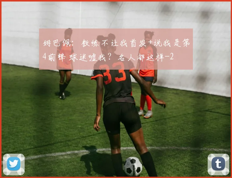 姆巴佩：教练不让我首发+说我是第4前锋 球迷嘘我？名人都这样