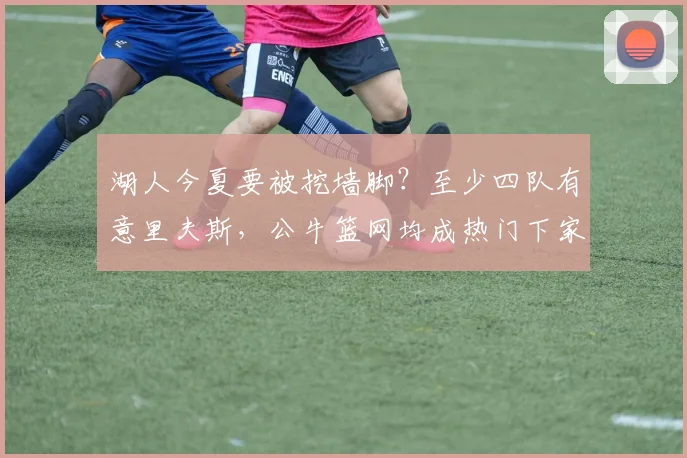 湖人今夏要被挖墙脚？至少四队有意里夫斯，公牛篮网均成热门下家_1