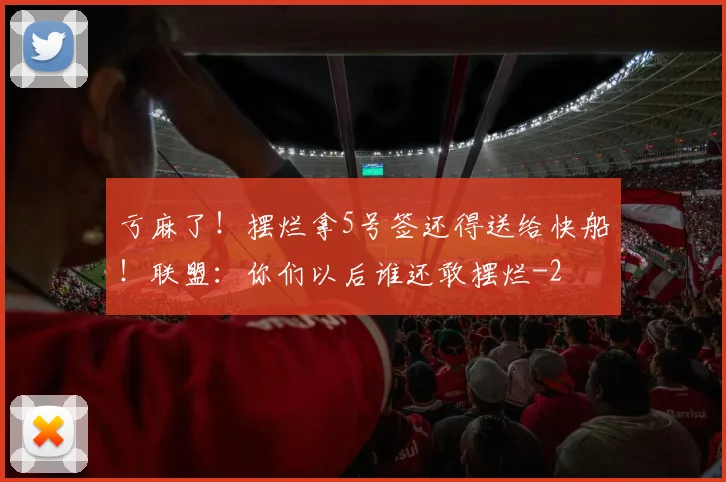 亏麻了！摆烂拿5号签还得送给快船！联盟：你们以后谁还敢摆烂