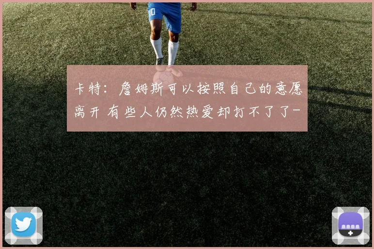 卡特：詹姆斯可以按照自己的意愿离开 有些人仍然热爱却打不了了