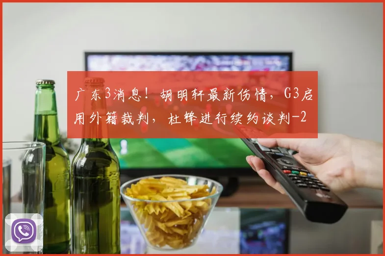 广东3消息！胡明轩最新伤情，G3启用外籍裁判，杜锋进行续约谈判