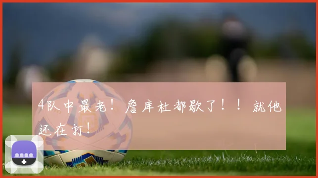 4队中最老！詹库杜都歇了！！就他还在打！