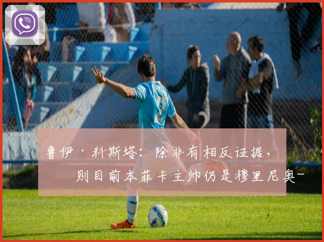 鲁伊·科斯塔：除非有相反证据，否则目前本菲卡主帅仍是穆里尼奥