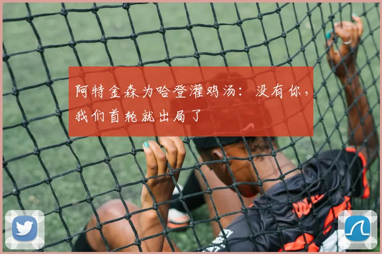 阿特金森为哈登灌鸡汤：没有你，我们首轮就出局了