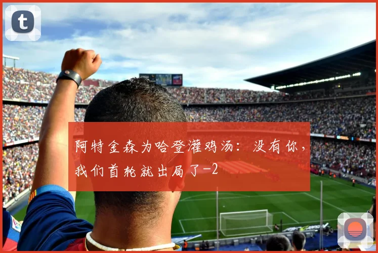 阿特金森为哈登灌鸡汤：没有你，我们首轮就出局了