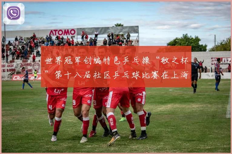世界冠军创编特色乒乓操“敏之杯”第十八届社区乒乓球比赛在上海长宁开打
