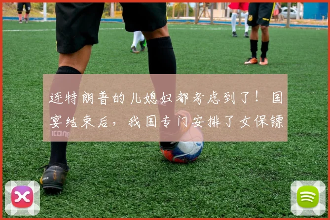 连特朗普的儿媳妇都考虑到了！国宴结束后，我国专门安排了女保镖