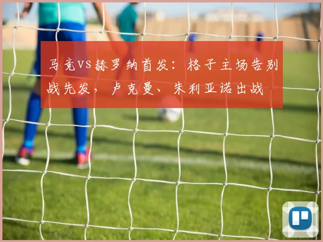 马竞vs赫罗纳首发：格子主场告别战先发，卢克曼、朱利亚诺出战
