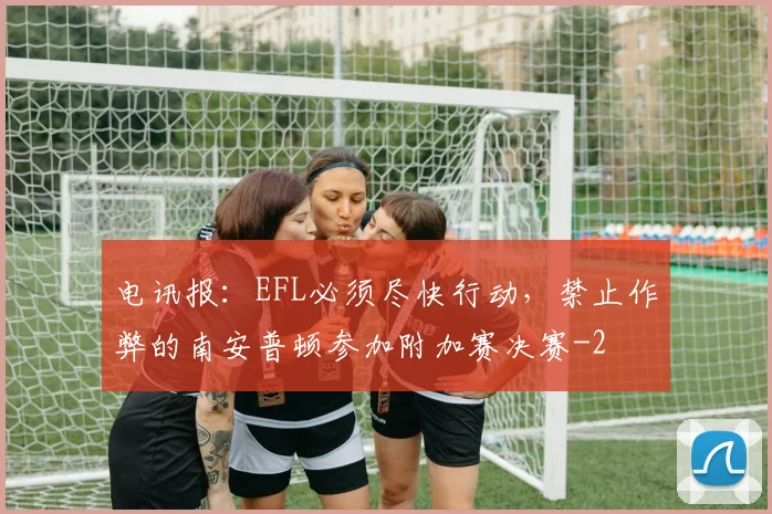 电讯报：EFL必须尽快行动，禁止作弊的南安普顿参加附加赛决赛