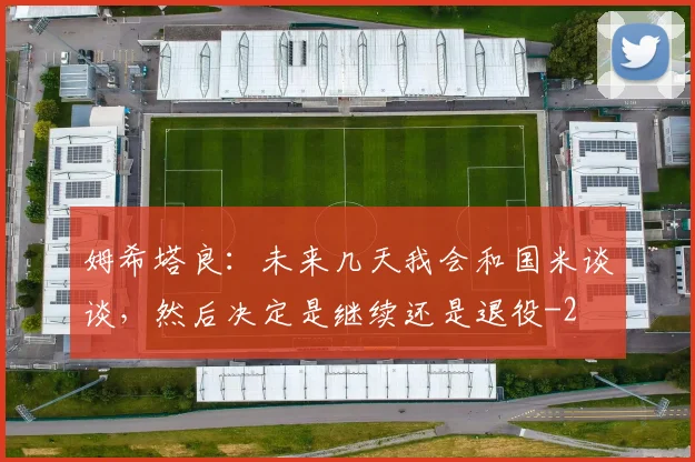 姆希塔良：未来几天我会和国米谈谈，然后决定是继续还是退役
