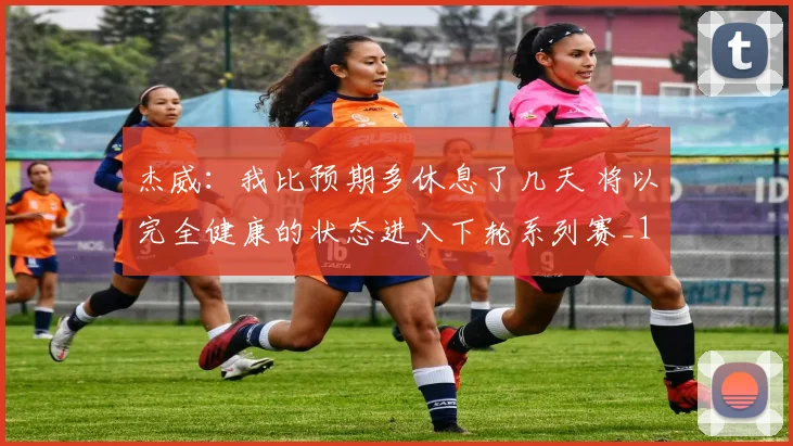 杰威：我比预期多休息了几天 将以完全健康的状态进入下轮系列赛_1