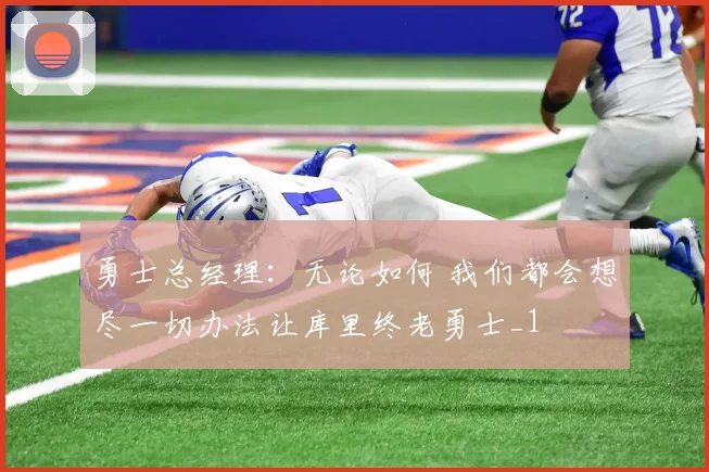 勇士总经理：无论如何 我们都会想尽一切办法让库里终老勇士_1
