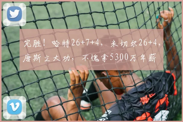 完胜！哈特26+7+4，米切尔26+4，唐斯立大功，不愧拿5300万年薪