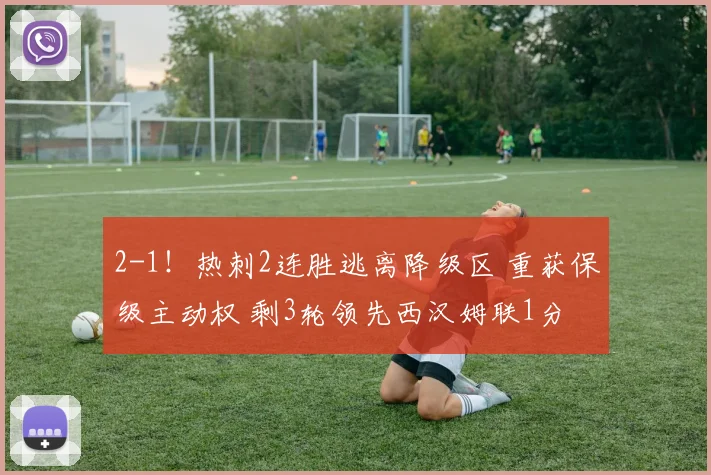 2-1！热刺2连胜逃离降级区 重获保级主动权 剩3轮领先西汉姆联1分