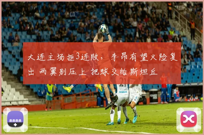 大连主场拒3连败，李昂有望火险复出 两翼别压上 把球交给斯坦丘