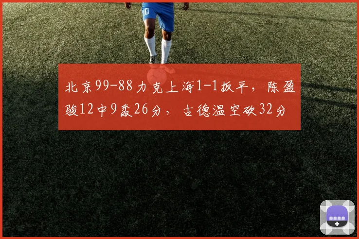北京99-88力克上海1-1扳平，陈盈骏12中9轰26分，古德温空砍32分
