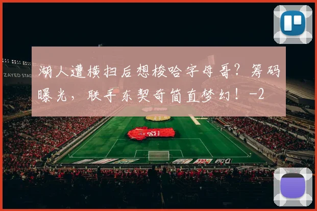 湖人遭横扫后想梭哈字母哥？筹码曝光，联手东契奇简直梦幻！