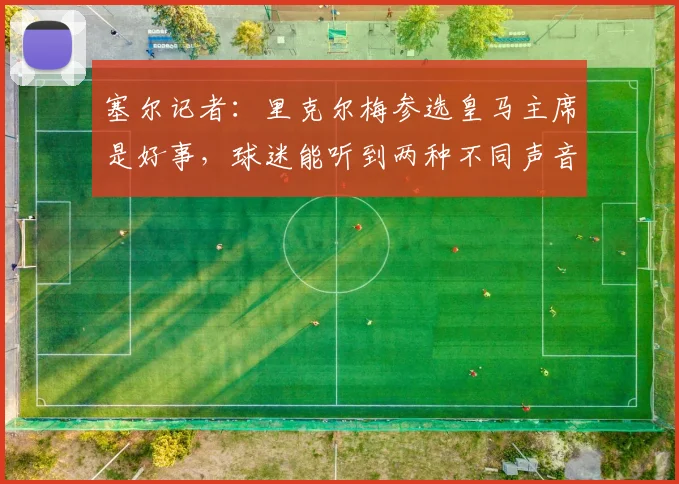 塞尔记者：里克尔梅参选皇马主席是好事，球迷能听到两种不同声音