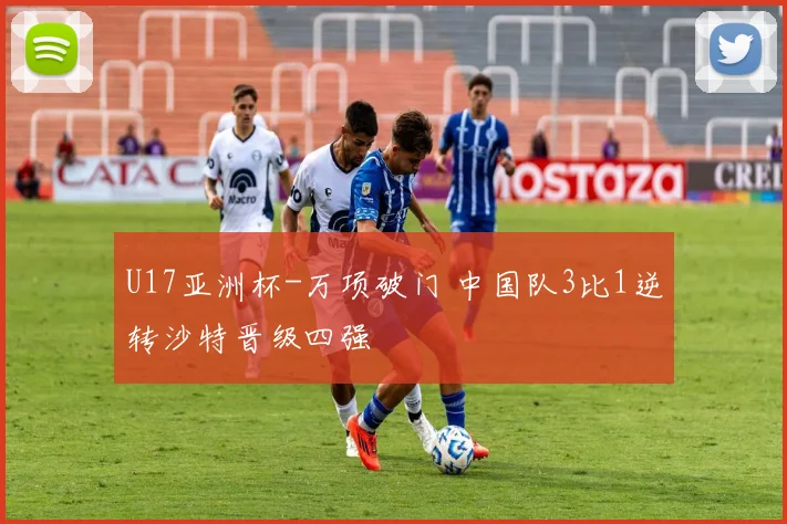 U17亚洲杯-万项破门 中国队3比1逆转沙特晋级四强