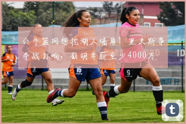 公牛篮网想挖湖人墙角！里夫斯争夺战打响，截胡年薪至少4000万