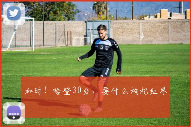 加时！哈登30分，要什么枸杞红枣