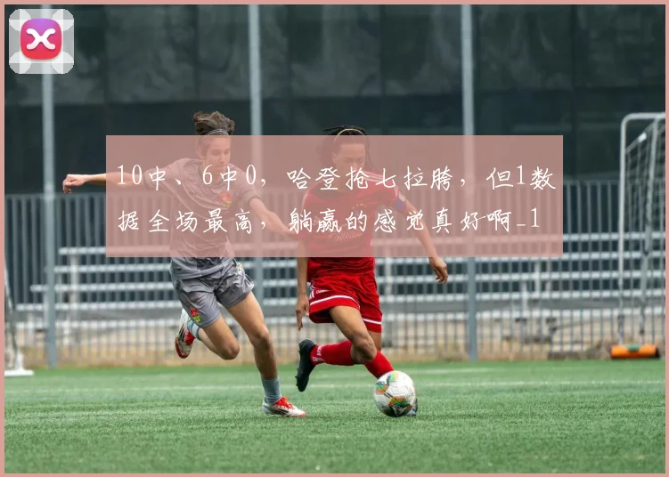 10中、6中0，哈登抢七拉胯，但1数据全场最高，躺赢的感觉真好啊_1