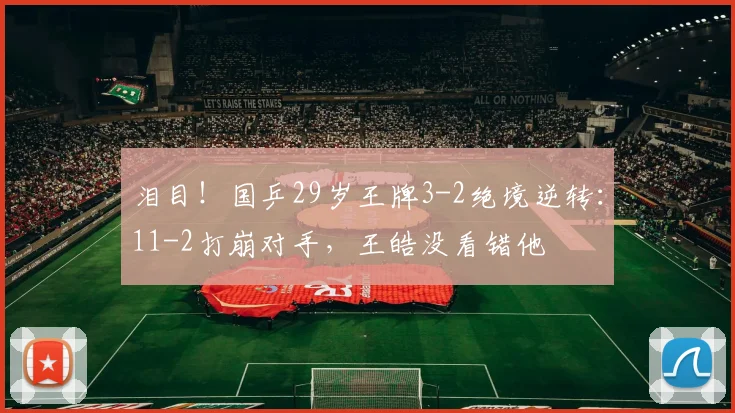 泪目！国乒29岁王牌3-2绝境逆转：11-2打崩对手，王皓没看错他