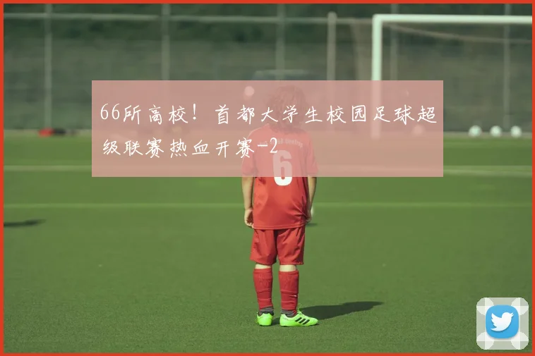 66所高校！首都大学生校园足球超级联赛热血开赛