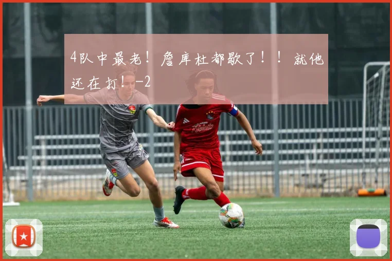 4队中最老！詹库杜都歇了！！就他还在打！