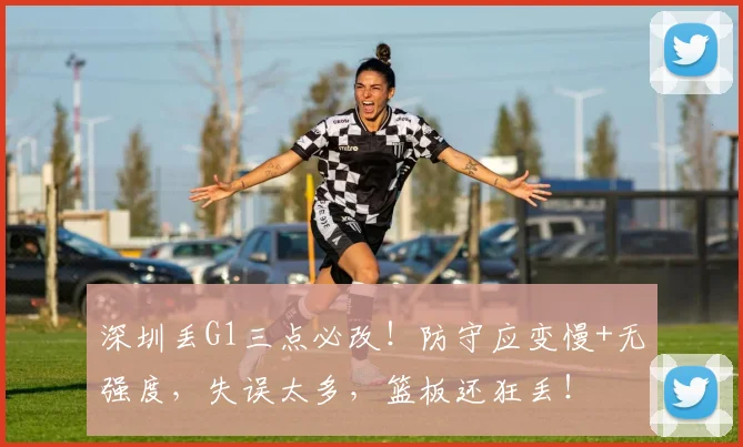 深圳丢G1三点必改！防守应变慢+无强度，失误太多，篮板还狂丢！
