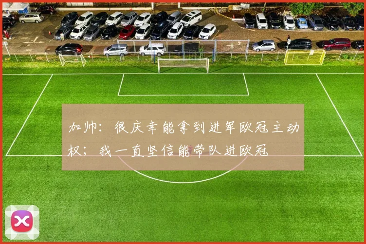加帅：很庆幸能拿到进军欧冠主动权；我一直坚信能带队进欧冠