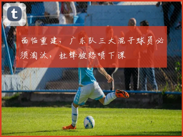 面临重建，广东队三大混子球员必须淘汰，杜锋被怒喷下课