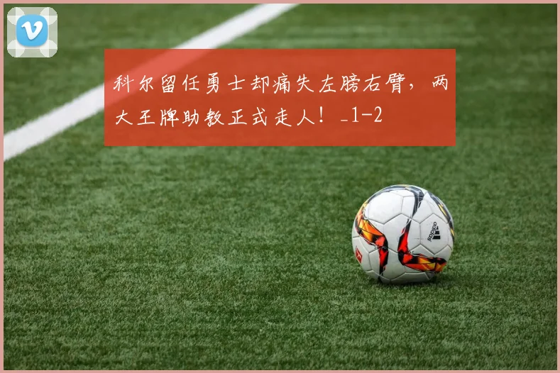 科尔留任勇士却痛失左膀右臂，两大王牌助教正式走人！_1