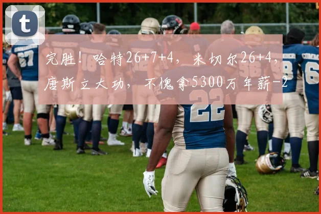 完胜！哈特26+7+4，米切尔26+4，唐斯立大功，不愧拿5300万年薪