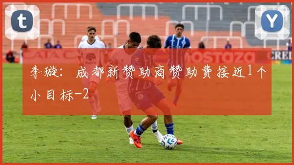 李璇：成都新赞助商赞助费接近1个小目标