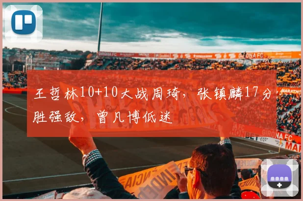 王哲林10+10大战周琦，张镇麟17分胜强敌，曾凡博低迷