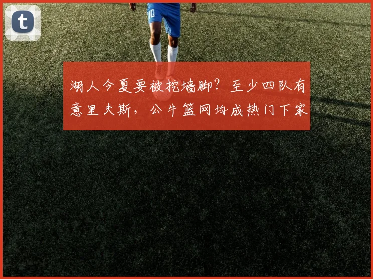 湖人今夏要被挖墙脚？至少四队有意里夫斯，公牛篮网均成热门下家_1