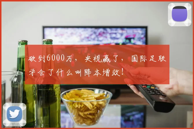 砍到6000万，央视赢了，国际足联学会了什么叫降本增效！