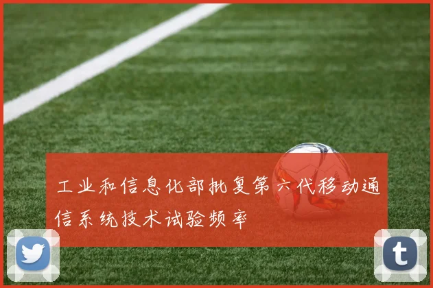 工业和信息化部批复第六代移动通信系统技术试验频率