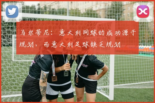 马尔蒂尼：意大利网球的成功源于规划，而意大利足球缺乏规划