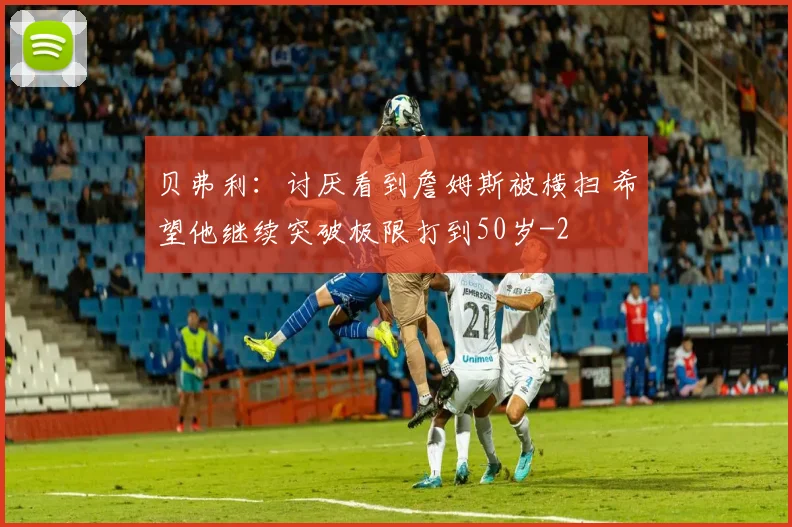 贝弗利：讨厌看到詹姆斯被横扫 希望他继续突破极限打到50岁