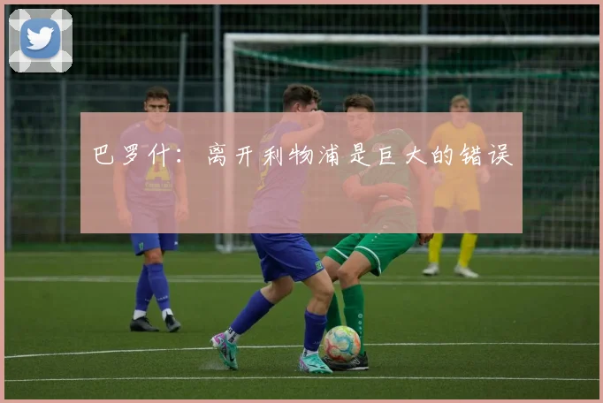 巴罗什：离开利物浦是巨大的错误