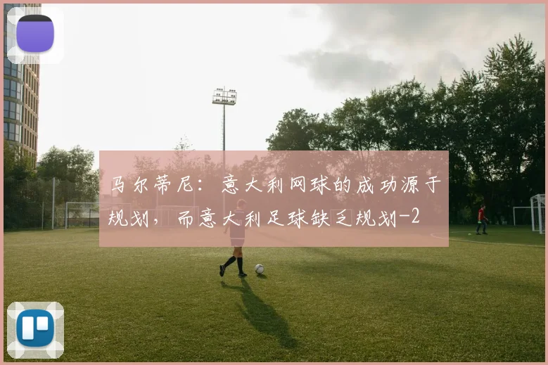 马尔蒂尼：意大利网球的成功源于规划，而意大利足球缺乏规划