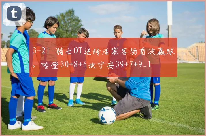 3-2！骑士OT逆转活塞客场首次赢球，哈登30+8+6坎宁安39+7+9_1