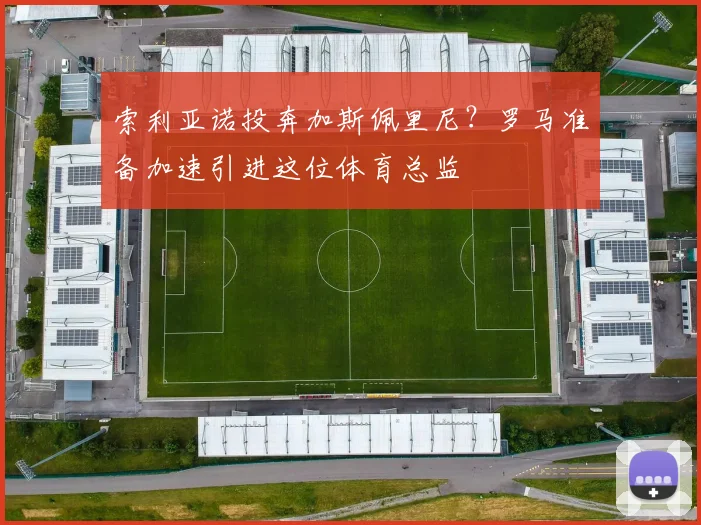 索利亚诺投奔加斯佩里尼？罗马准备加速引进这位体育总监