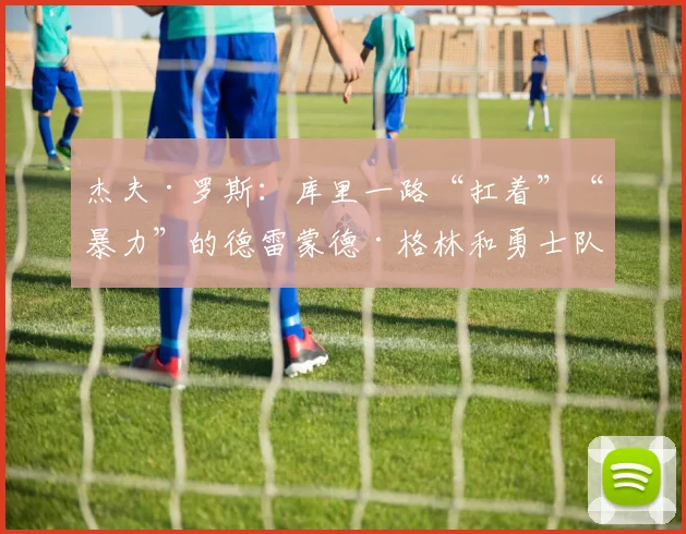 杰夫·罗斯：库里一路“扛着”“暴力”的德雷蒙德·格林和勇士队