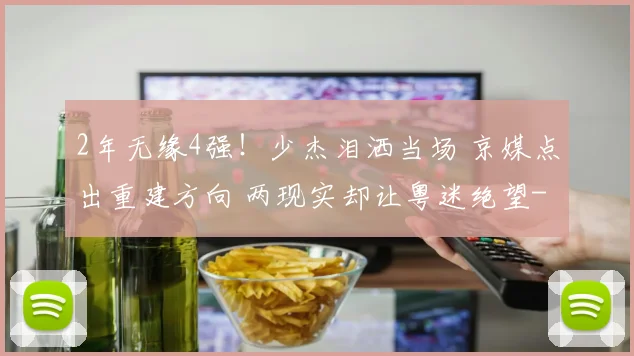 2年无缘4强！少杰泪洒当场 京媒点出重建方向 两现实却让粤迷绝望